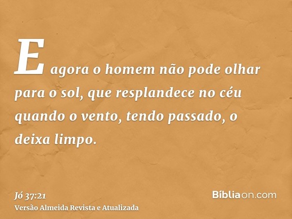 E agora o homem não pode olhar para o sol, que resplandece no céu quando o vento, tendo passado, o deixa limpo.