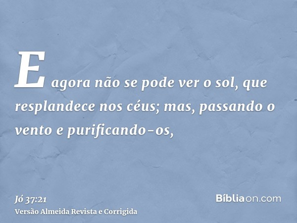E agora não se pode ver o sol, que resplandece nos céus; mas, passando o vento e purificando-os,