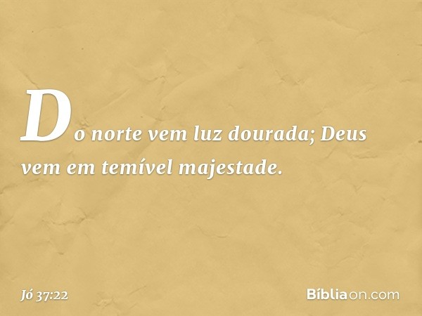 Do norte vem luz dourada;
Deus vem em temível majestade. -- Jó 37:22