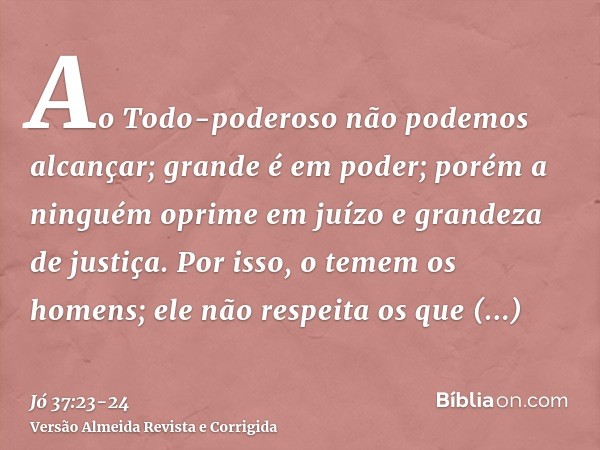 Ao Todo-poderoso não podemos alcançar; grande é em poder; porém a ninguém oprime em juízo e grandeza de justiça.Por isso, o temem os homens; ele não respeita os