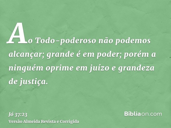Ao Todo-poderoso não podemos alcançar; grande é em poder; porém a ninguém oprime em juízo e grandeza de justiça.
