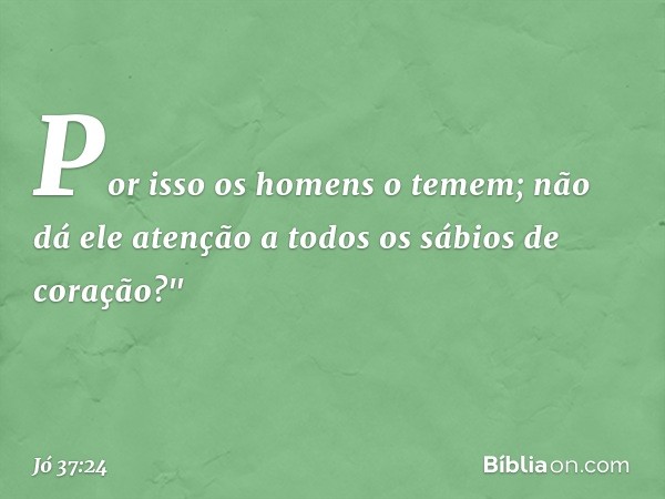 Por isso os homens o temem;
não dá ele atenção
a todos os sábios de coração?" -- Jó 37:24