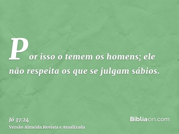 Por isso o temem os homens; ele não respeita os que se julgam sábios.