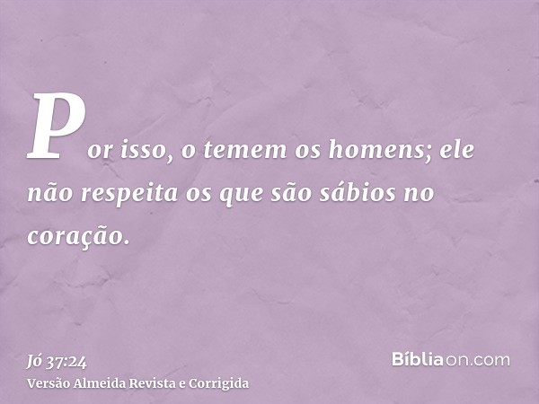 Por isso, o temem os homens; ele não respeita os que são sábios no coração.