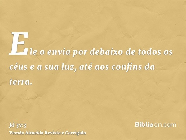 Ele o envia por debaixo de todos os céus e a sua luz, até aos confins da terra.