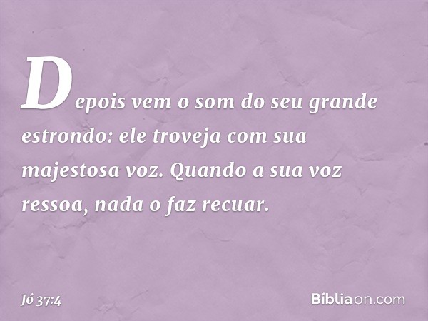 Depois vem o som
do seu grande estrondo:
ele troveja com sua majestosa voz.
Quando a sua voz ressoa,
nada o faz recuar. -- Jó 37:4