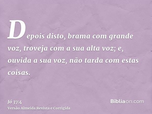 Depois disto, brama com grande voz, troveja com a sua alta voz; e, ouvida a sua voz, não tarda com estas coisas.