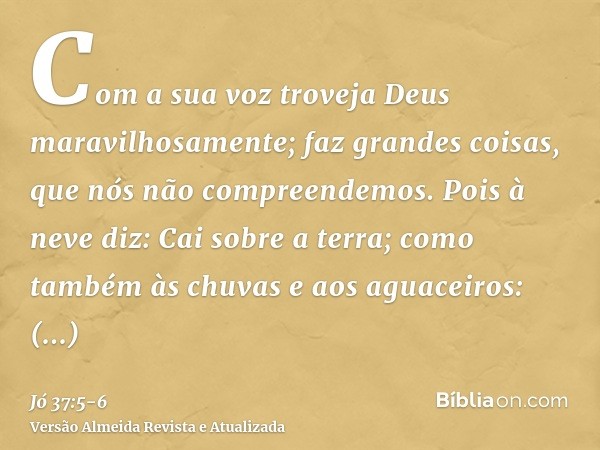 Com a sua voz troveja Deus maravilhosamente; faz grandes coisas, que nós não compreendemos.Pois à neve diz: Cai sobre a terra; como também às chuvas e aos aguac