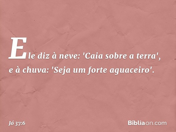 Ele diz à neve: 'Caia sobre a terra',
e à chuva: 'Seja um forte aguaceiro'. -- Jó 37:6