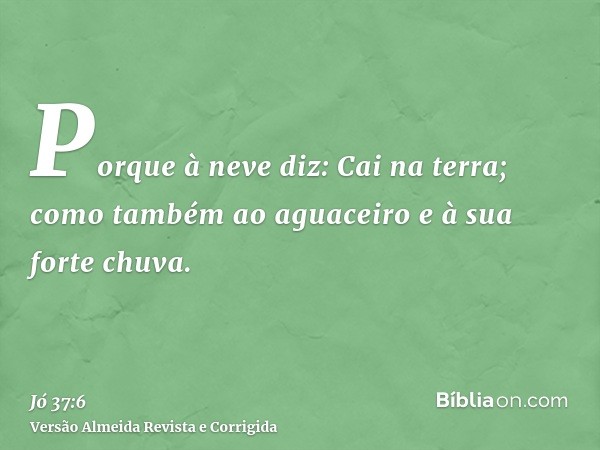 Porque à neve diz: Cai na terra; como também ao aguaceiro e à sua forte chuva.