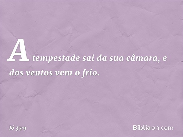 A tempestade sai da sua câmara,
e dos ventos vem o frio. -- Jó 37:9