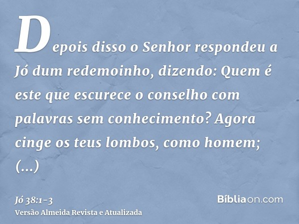 Depois disso o Senhor respondeu a Jó dum redemoinho, dizendo:Quem é este que escurece o conselho com palavras sem conhecimento?Agora cinge os teus lombos, como 