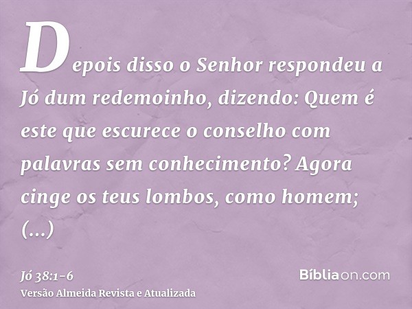 Depois disso o Senhor respondeu a Jó dum redemoinho, dizendo:Quem é este que escurece o conselho com palavras sem conhecimento?Agora cinge os teus lombos, como 