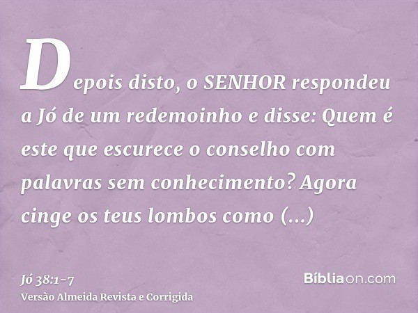 Depois disto, o SENHOR respondeu a Jó de um redemoinho e disse:Quem é este que escurece o conselho com palavras sem conhecimento?Agora cinge os teus lombos como