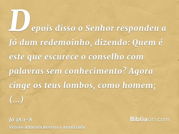 Depois disso o Senhor respondeu a Jó dum redemoinho, dizendo:Quem é este que escurece o conselho com palavras sem conhecimento?Agora cinge os teus lombos, como 