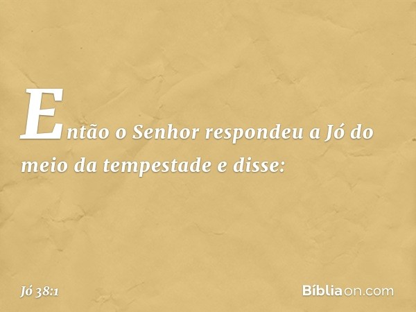 Então o Senhor respondeu a Jó do meio da tempestade e disse: -- Jó 38:1