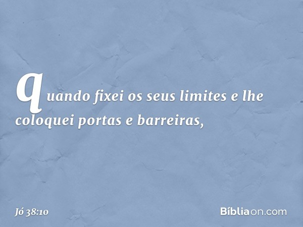 quando fixei os seus limites
e lhe coloquei portas e barreiras, -- Jó 38:10