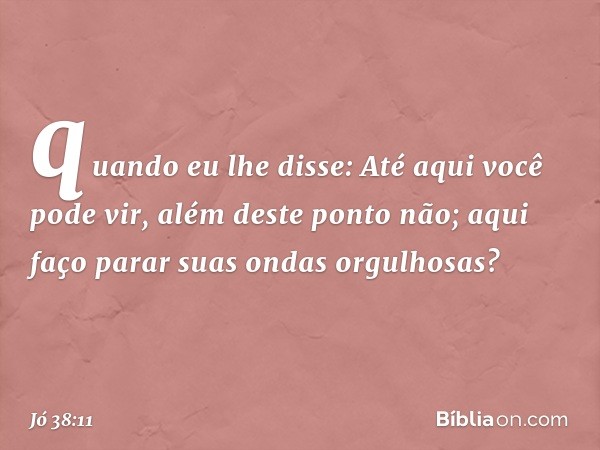 quando eu lhe disse:
Até aqui você pode vir,
além deste ponto não;
aqui faço parar suas ondas orgulhosas? -- Jó 38:11