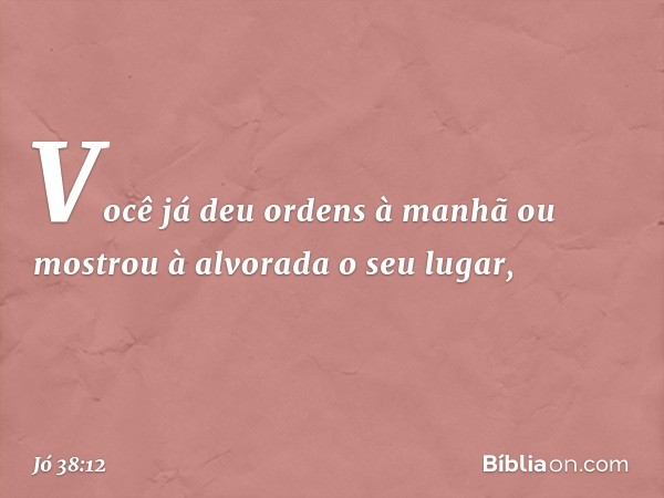 "Você já deu ordens à manhã
ou mostrou à alvorada o seu lugar, -- Jó 38:12