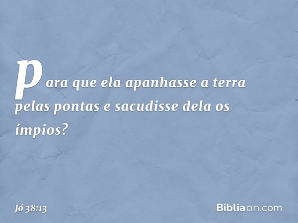 para que ela apanhasse a terra
pelas pontas
e sacudisse dela os ímpios? -- Jó 38:13