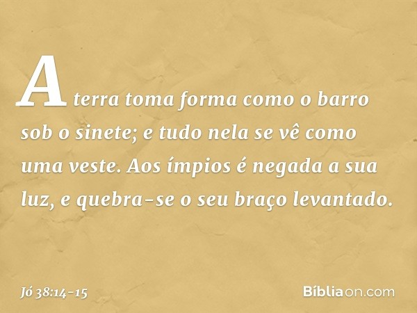 A terra toma forma
como o barro sob o sinete;
e tudo nela se vê como uma veste. Aos ímpios é negada a sua luz,
e quebra-se o seu braço levantado. -- Jó 38:14-15