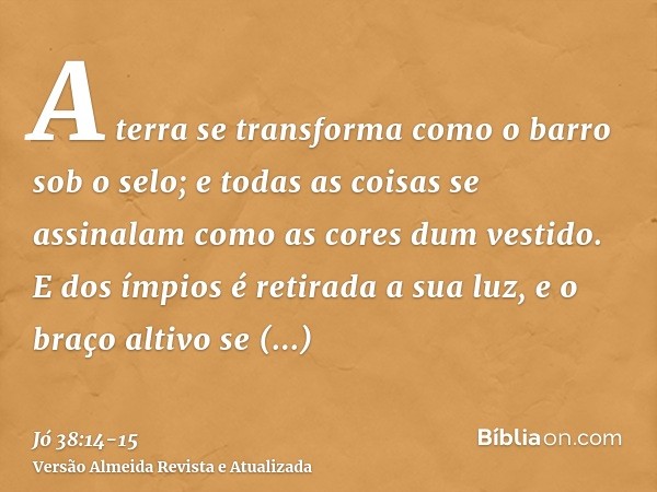 A terra se transforma como o barro sob o selo; e todas as coisas se assinalam como as cores dum vestido.E dos ímpios é retirada a sua luz, e o braço altivo se q