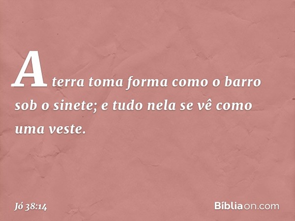 A terra toma forma
como o barro sob o sinete;
e tudo nela se vê como uma veste. -- Jó 38:14