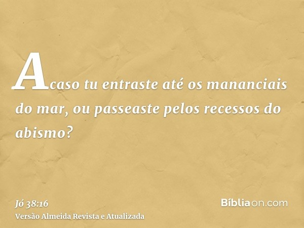 Acaso tu entraste até os mananciais do mar, ou passeaste pelos recessos do abismo?