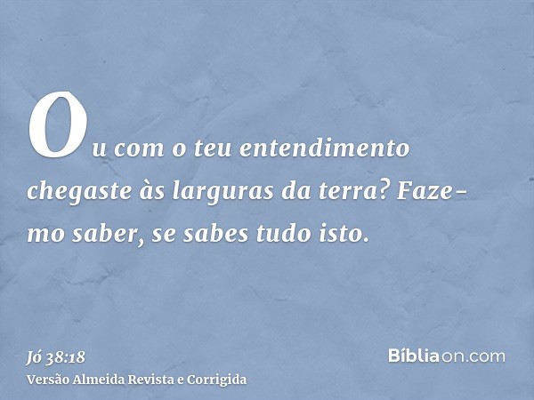 Ou com o teu entendimento chegaste às larguras da terra? Faze-mo saber, se sabes tudo isto.