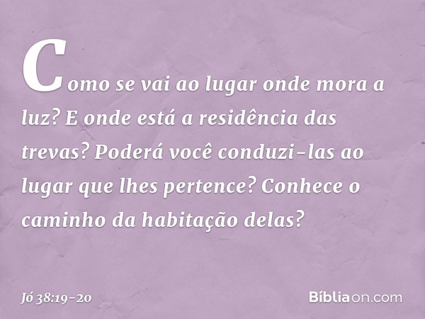 "Como se vai ao lugar
onde mora a luz?
E onde está a residência das trevas? Poderá você conduzi-las
ao lugar que lhes pertence?
Conhece o caminho
da habitação d