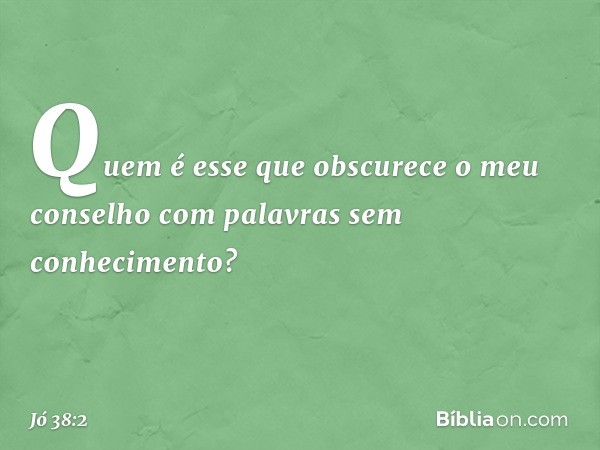 "Quem é esse que obscurece
o meu conselho
com palavras sem conhecimento? -- Jó 38:2