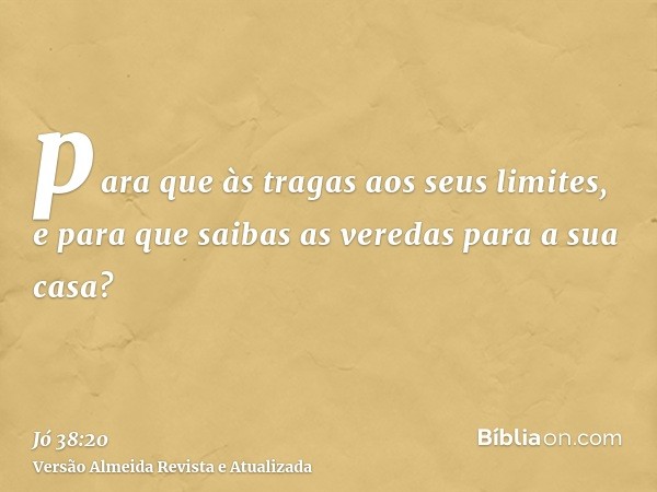 para que às tragas aos seus limites, e para que saibas as veredas para a sua casa?