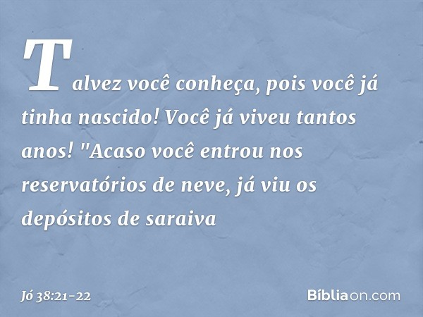 Talvez você conheça,
pois você já tinha nascido!
Você já viveu tantos anos! "Acaso você entrou
nos reservatórios de neve,
já viu os depósitos de saraiva -- Jó 3