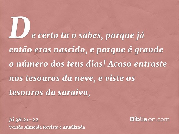 De certo tu o sabes, porque já então eras nascido, e porque é grande o número dos teus dias!Acaso entraste nos tesouros da neve, e viste os tesouros da saraiva,