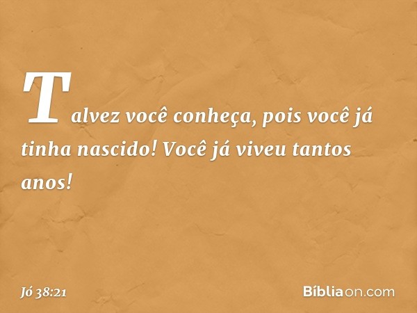 Talvez você conheça,
pois você já tinha nascido!
Você já viveu tantos anos! -- Jó 38:21