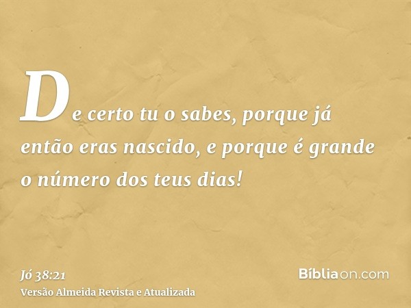 De certo tu o sabes, porque já então eras nascido, e porque é grande o número dos teus dias!