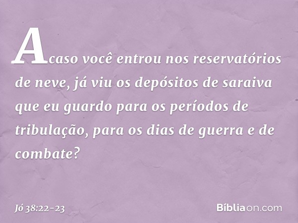 "Acaso você entrou
nos reservatórios de neve,
já viu os depósitos de saraiva que eu guardo para
os períodos de tribulação,
para os dias de guerra e de combate? 