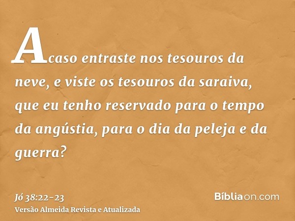 Acaso entraste nos tesouros da neve, e viste os tesouros da saraiva,que eu tenho reservado para o tempo da angústia, para o dia da peleja e da guerra?