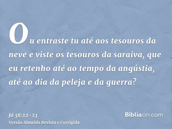 Ou entraste tu até aos tesouros da neve e viste os tesouros da saraiva,que eu retenho até ao tempo da angústia, até ao dia da peleja e da guerra?