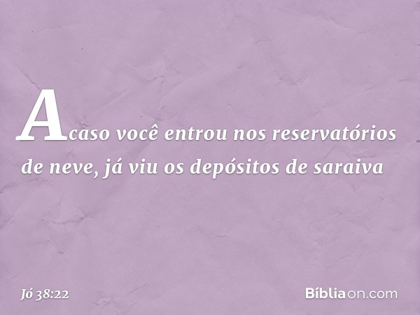 "Acaso você entrou
nos reservatórios de neve,
já viu os depósitos de saraiva -- Jó 38:22