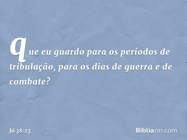 que eu guardo para
os períodos de tribulação,
para os dias de guerra e de combate? -- Jó 38:23