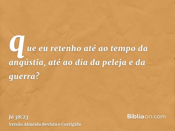 que eu retenho até ao tempo da angústia, até ao dia da peleja e da guerra?