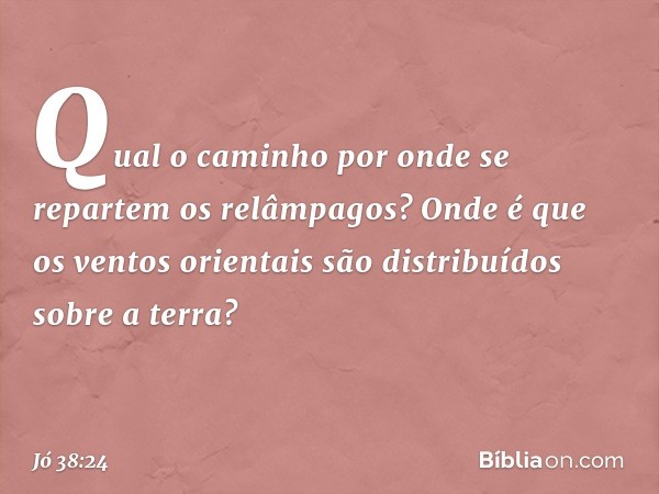 Qual o caminho
por onde se repartem
os relâmpagos?
Onde é que os ventos orientais
são distribuídos sobre a terra? -- Jó 38:24