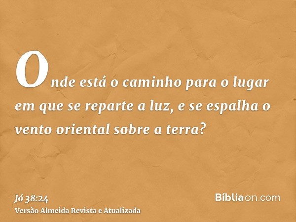 Onde está o caminho para o lugar em que se reparte a luz, e se espalha o vento oriental sobre a terra?