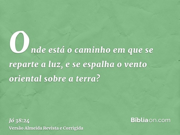 Onde está o caminho em que se reparte a luz, e se espalha o vento oriental sobre a terra?