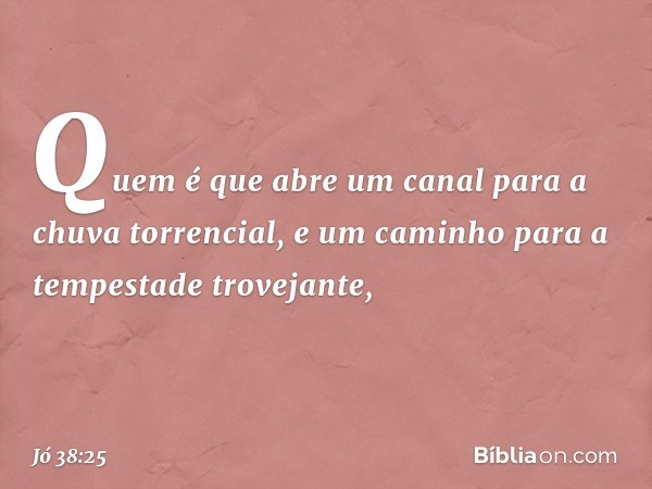 Quem é que abre um canal
para a chuva torrencial,
e um caminho
para a tempestade trovejante, -- Jó 38:25