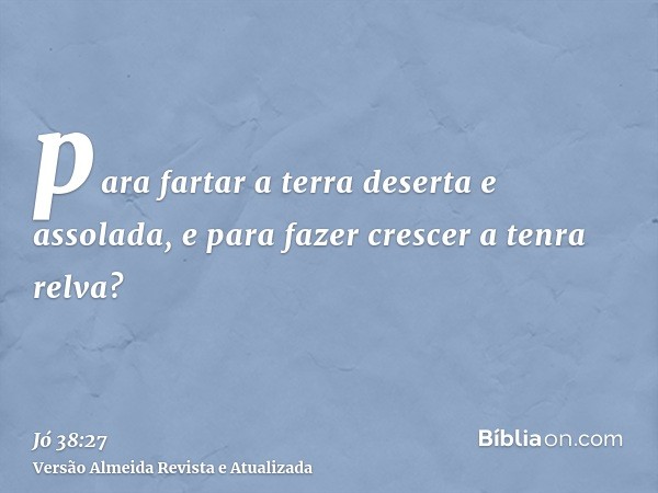 para fartar a terra deserta e assolada, e para fazer crescer a tenra relva?