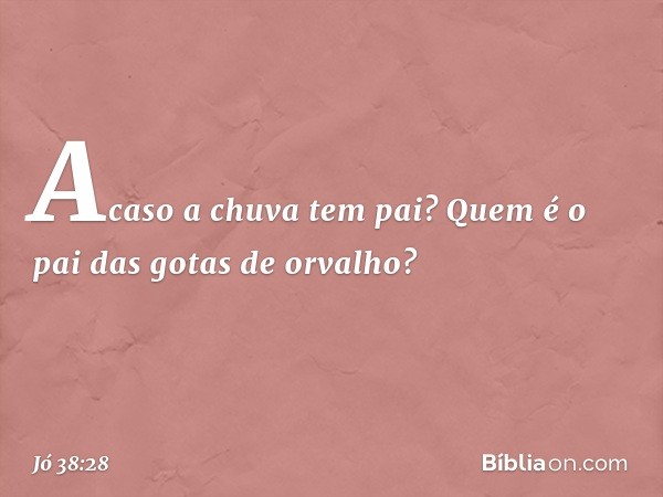 Acaso a chuva tem pai?
Quem é o pai das gotas de orvalho? -- Jó 38:28