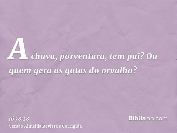 A chuva, porventura, tem pai? Ou quem gera as gotas do orvalho?