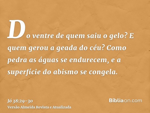 Do ventre de quem saiu o gelo? E quem gerou a geada do céu?Como pedra as águas se endurecem, e a superfície do abismo se congela.